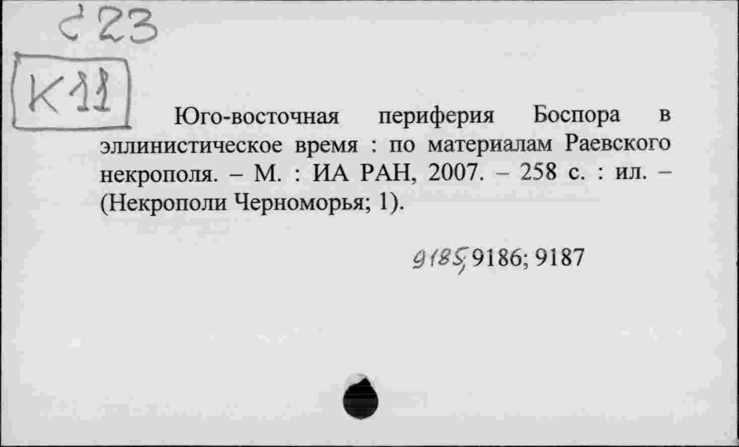 ﻿
Юго-восточная периферия Боспора в эллинистическое время : по материалам Раевского некрополя. - М. : ИА РАН, 2007. - 258 с. : ил. — (Некрополи Черноморья; 1).
2/^9186; 9187